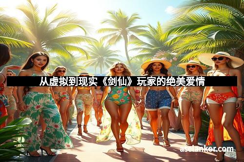 从虚拟到现实《剑仙》玩家的绝美爱情