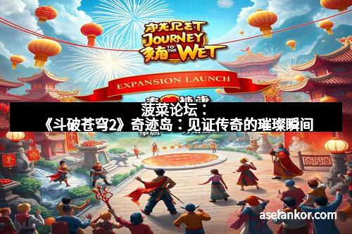 菠菜论坛：《斗破苍穹2》奇迹岛：见证传奇的璀璨瞬间